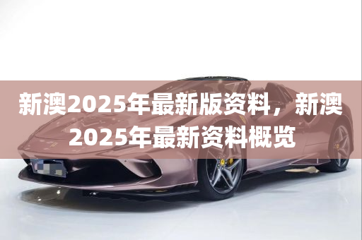 新澳2025年最新版资料,新澳2025年最新资料概览